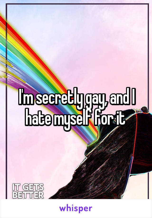 I'm secretly gay, and I hate myself for it 