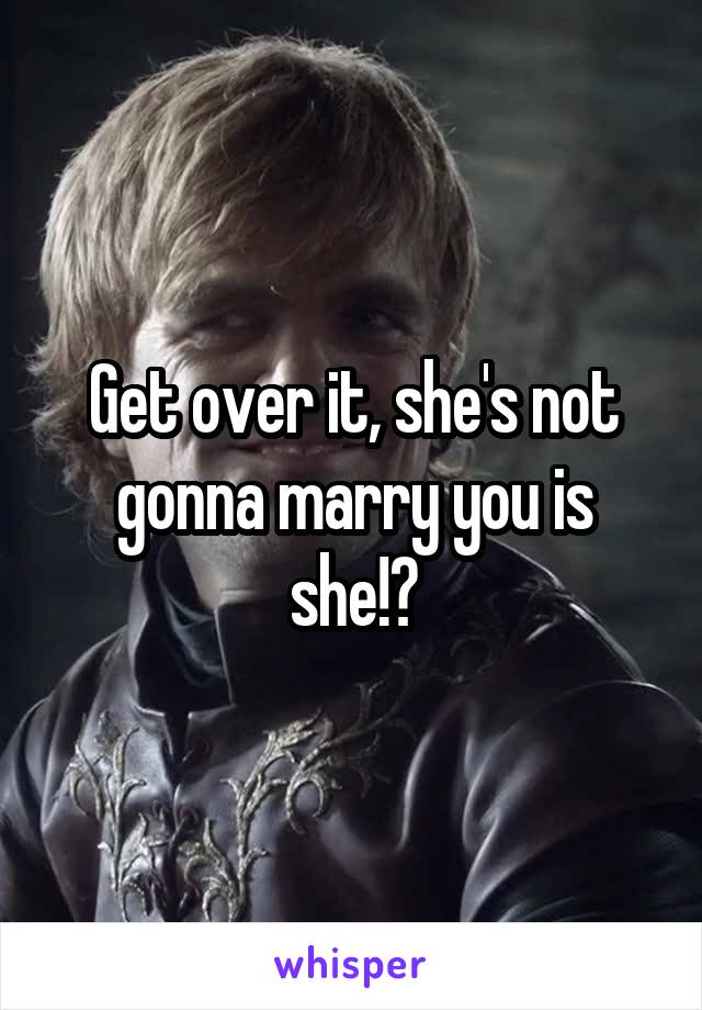 Get over it, she's not gonna marry you is she!?