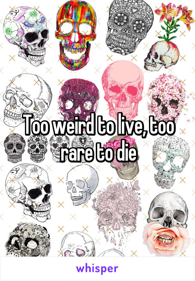 Too weird to live, too rare to die