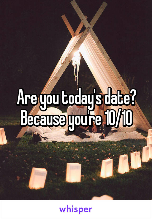Are you today's date? Because you're 10/10