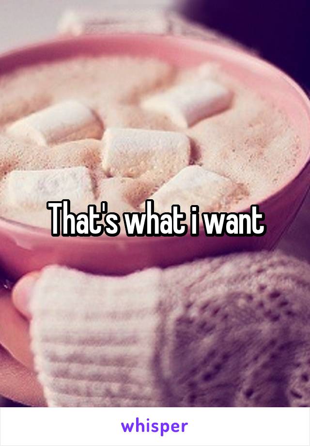 That's what i want