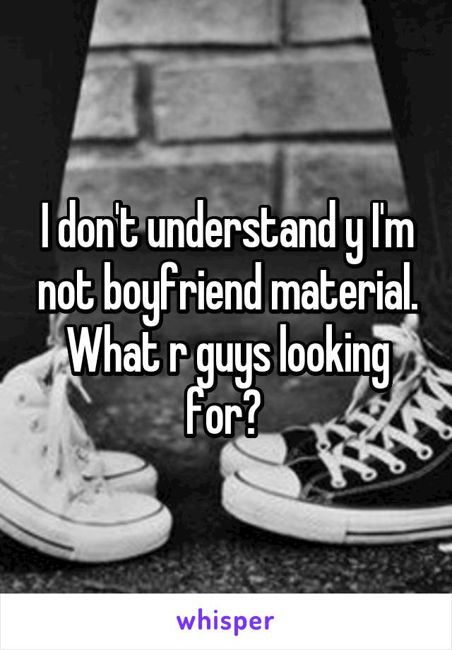 I don't understand y I'm not boyfriend material. What r guys looking for? 