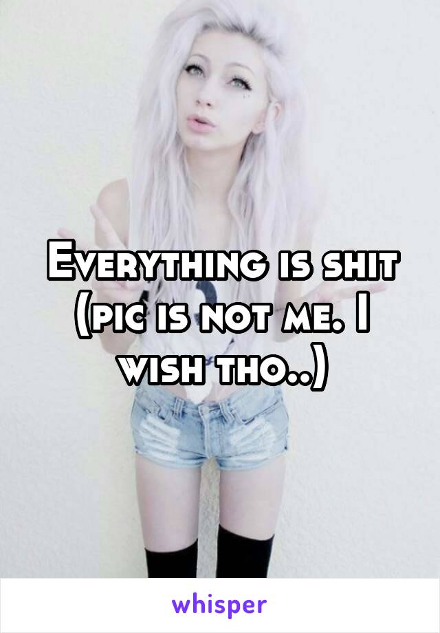 Everything is shit
(pic is not me. I wish tho..)