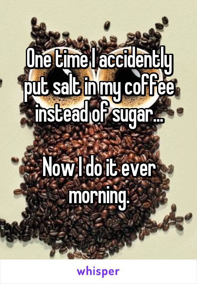 One time I accidently put salt in my coffee instead of sugar...

Now I do it ever morning.
