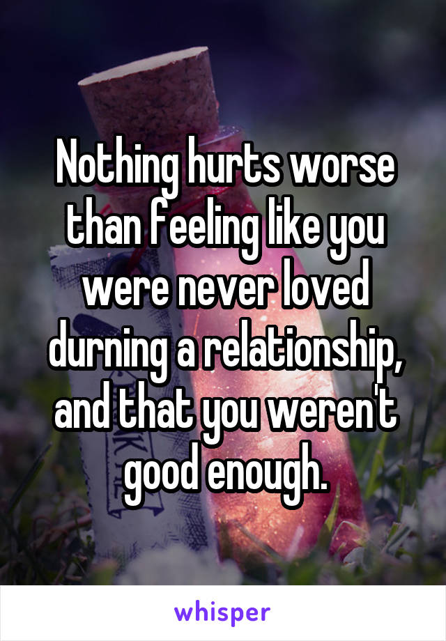 Nothing hurts worse than feeling like you were never loved durning a relationship, and that you weren't good enough.
