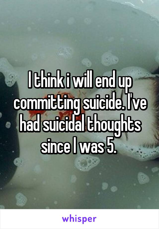 I think i will end up committing suicide. I've had suicidal thoughts since I was 5. 