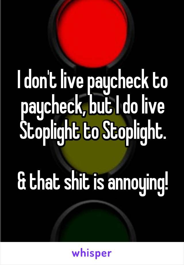 I don't live paycheck to paycheck, but I do live
Stoplight to Stoplight.

& that shit is annoying!