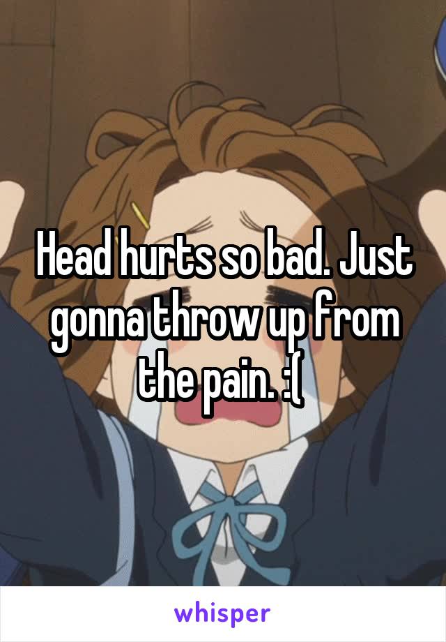 Head hurts so bad. Just gonna throw up from the pain. :( 