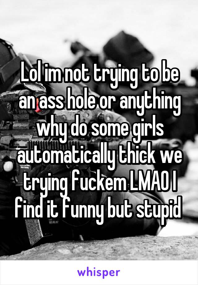 Lol im not trying to be an ass hole or anything why do some girls automatically thick we trying fuckem LMAO I find it funny but stupid 