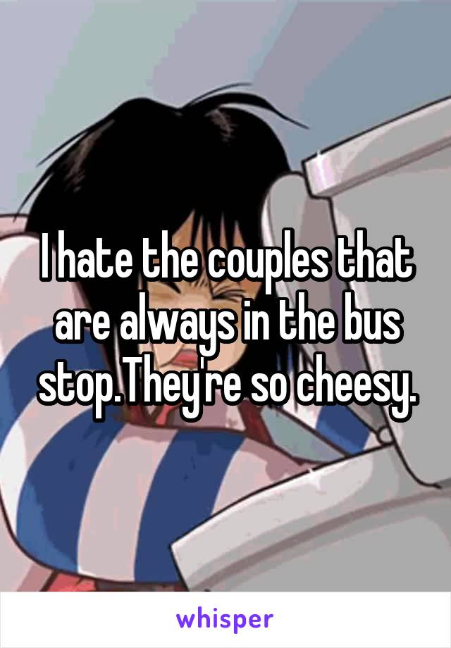 I hate the couples that are always in the bus stop.They're so cheesy.