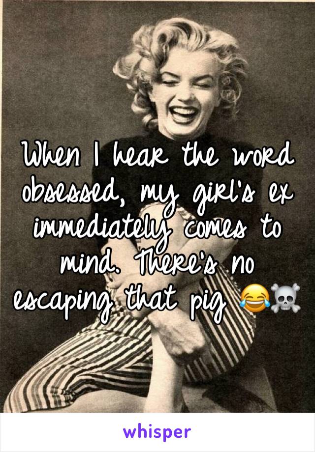 When I hear the word obsessed, my girl's ex immediately comes to mind. There's no escaping that pig 😂☠️