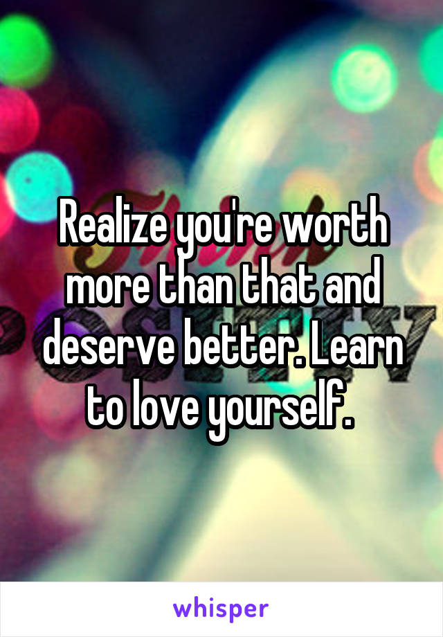 Realize you're worth more than that and deserve better. Learn to love yourself. 
