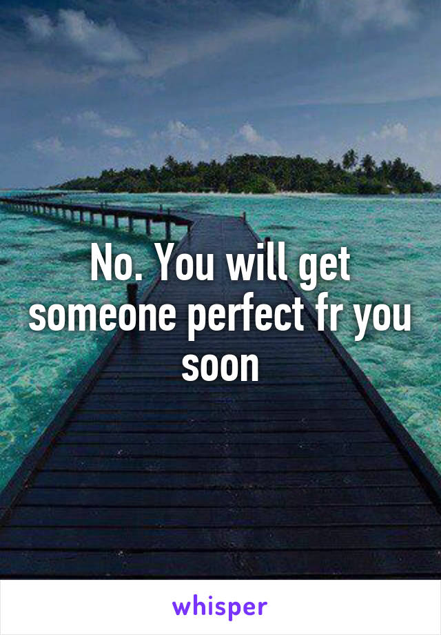 No. You will get someone perfect fr you soon