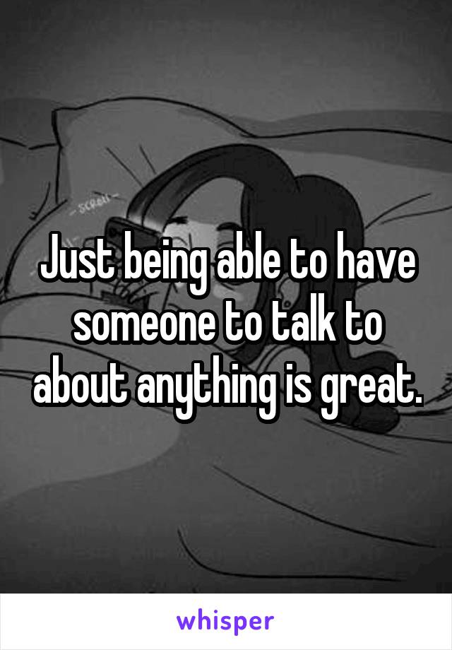 Just being able to have someone to talk to about anything is great.