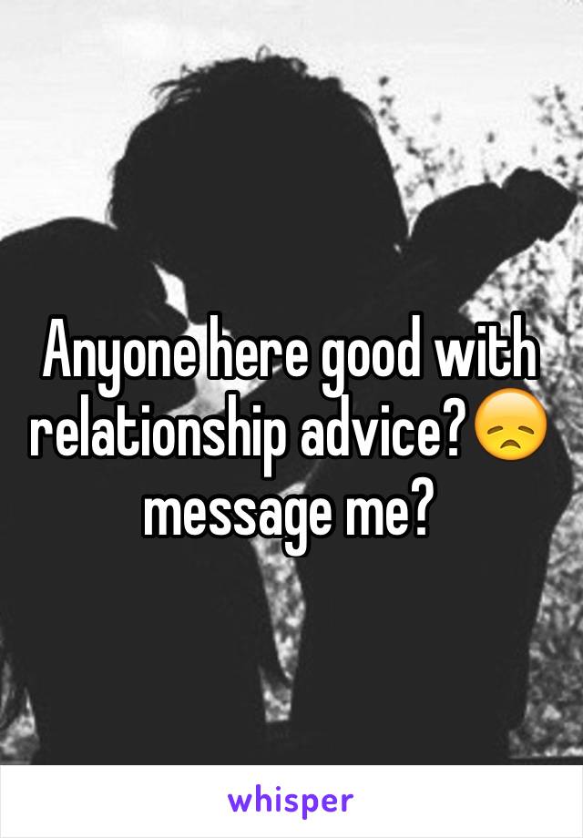 Anyone here good with relationship advice?😞message me?
