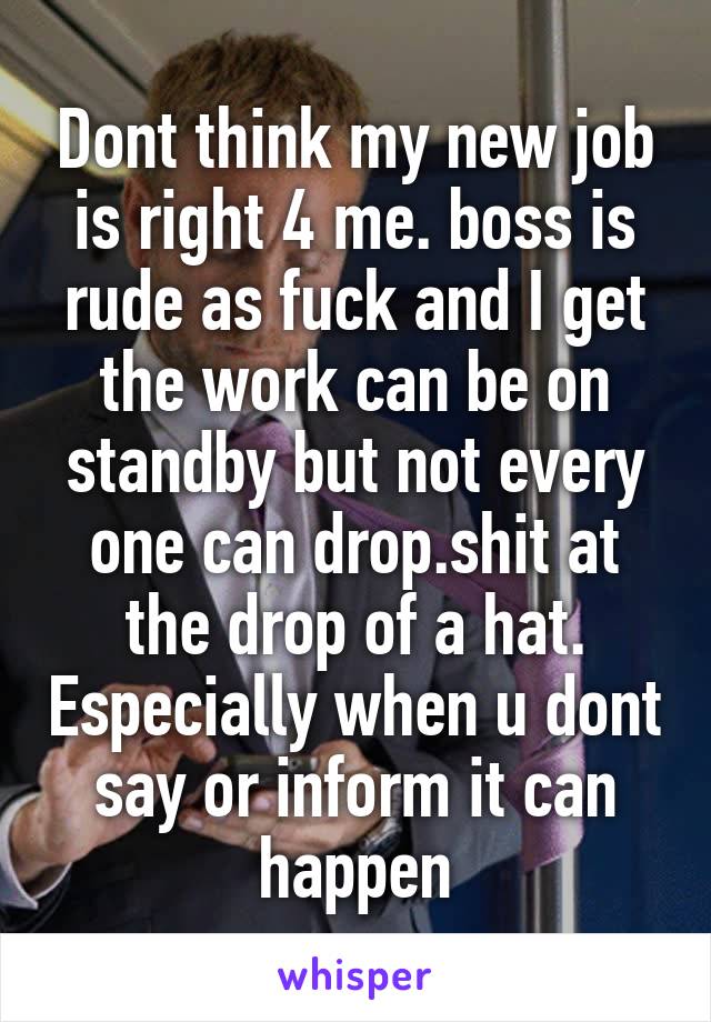 Dont think my new job is right 4 me. boss is rude as fuck and I get the work can be on standby but not every one can drop.shit at the drop of a hat. Especially when u dont say or inform it can happen