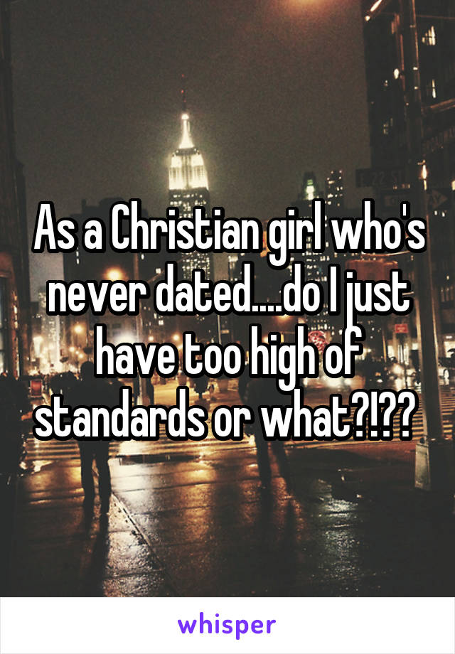 As a Christian girl who's never dated....do I just have too high of standards or what?!?? 