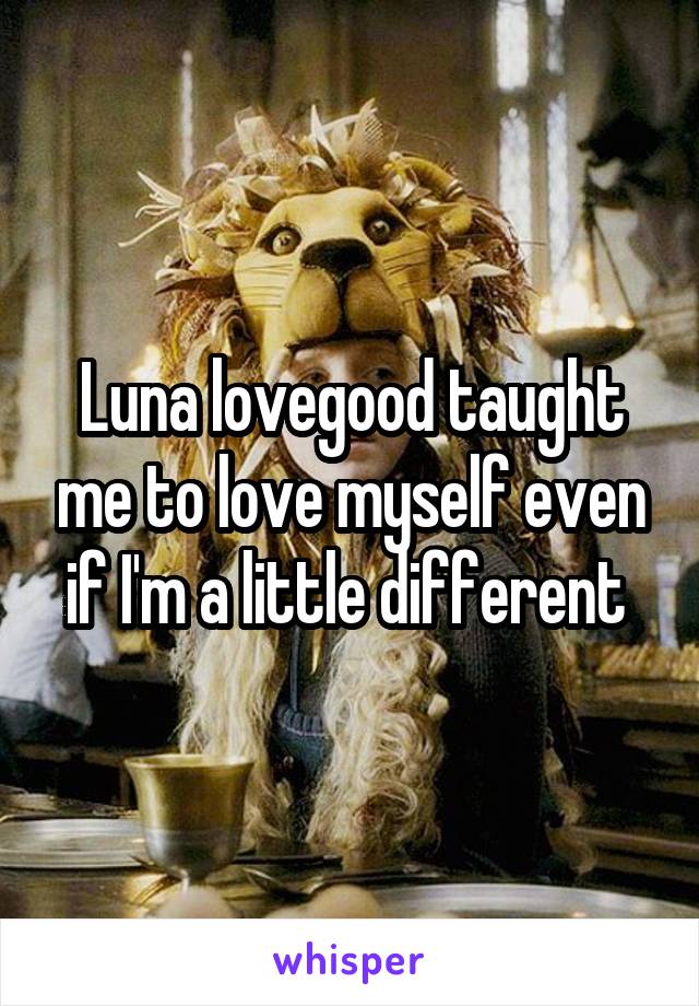 Luna lovegood taught me to love myself even if I'm a little different 