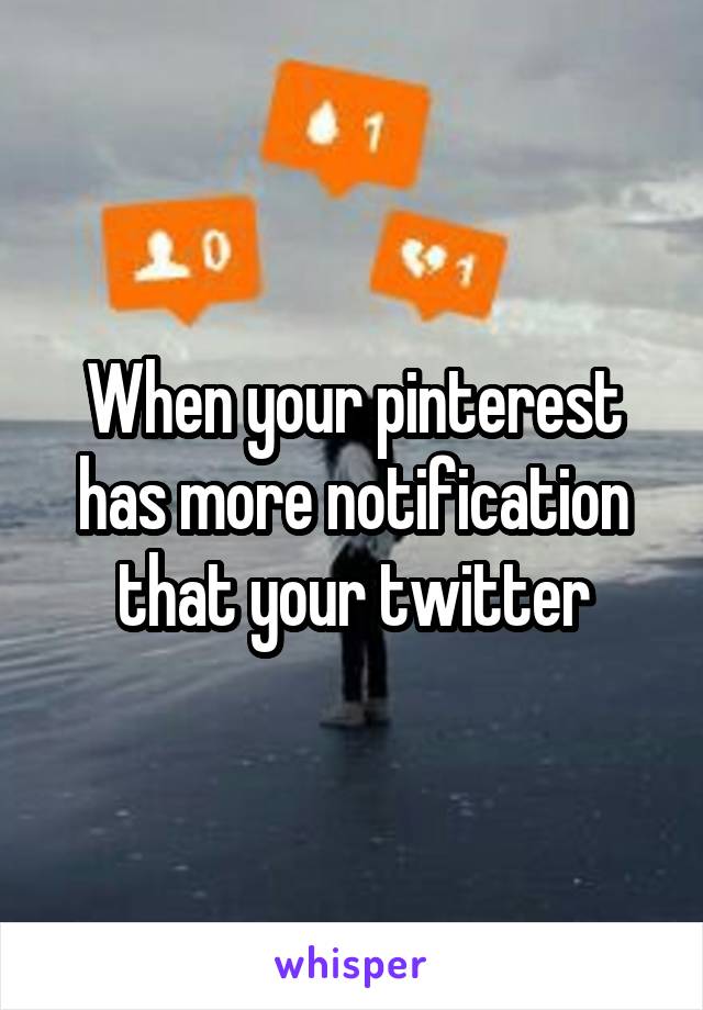When your pinterest has more notification that your twitter