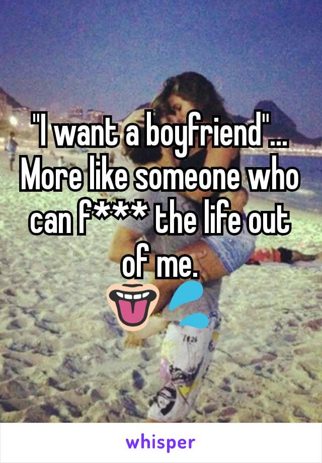 "I want a boyfriend"... More like someone who can f*** the life out of me.
👅💦