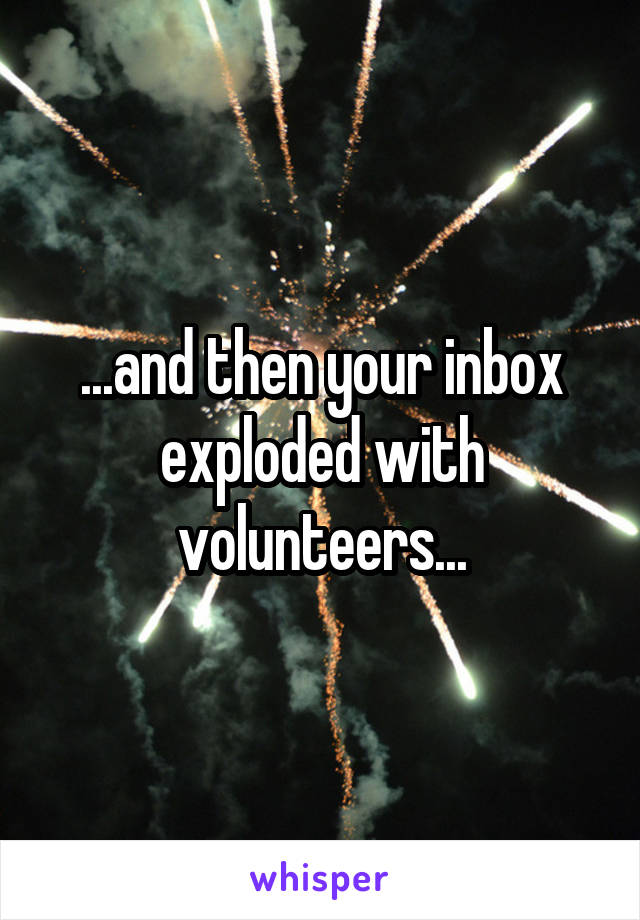 ...and then your inbox exploded with volunteers...
