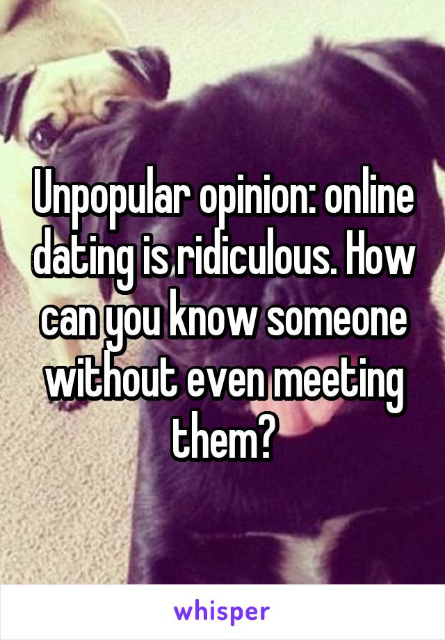 Unpopular opinion: online dating is ridiculous. How can you know someone without even meeting them?