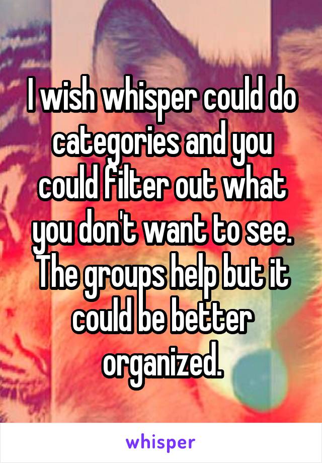 I wish whisper could do categories and you could filter out what you don't want to see. The groups help but it could be better organized.