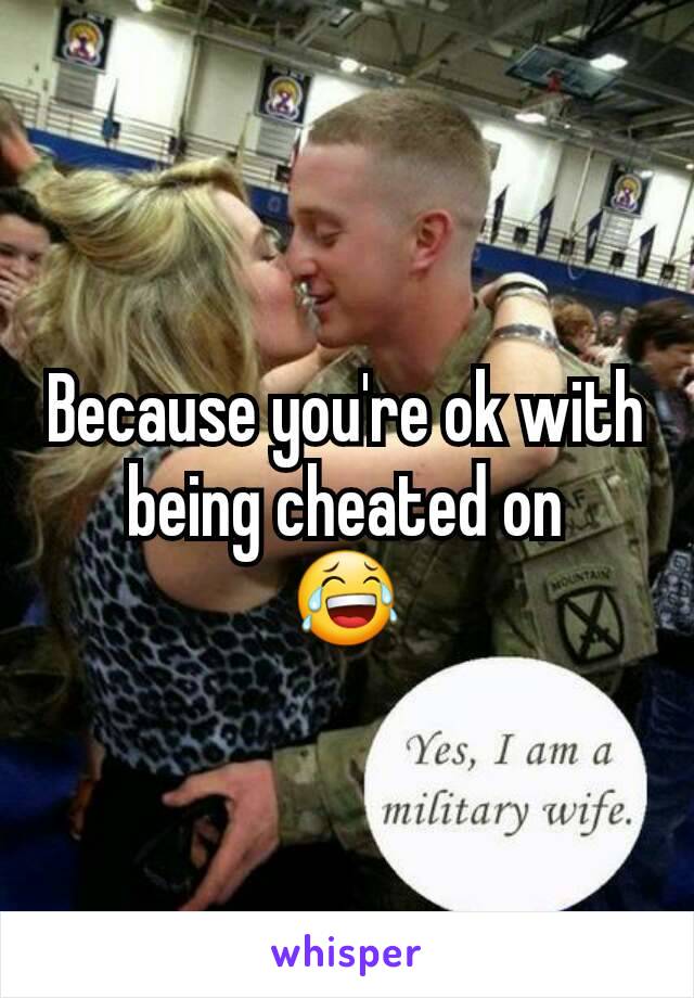 Because you're ok with being cheated on
😂
