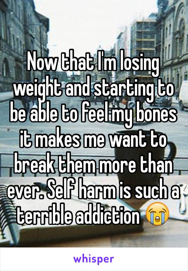 Now that I'm losing weight and starting to be able to feel my bones it makes me want to break them more than ever. Self harm is such a terrible addiction 😭