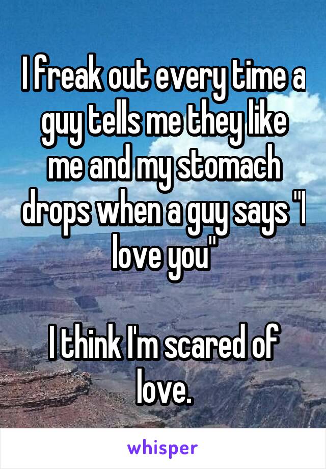 I freak out every time a guy tells me they like me and my stomach drops when a guy says "I love you"

I think I'm scared of love.