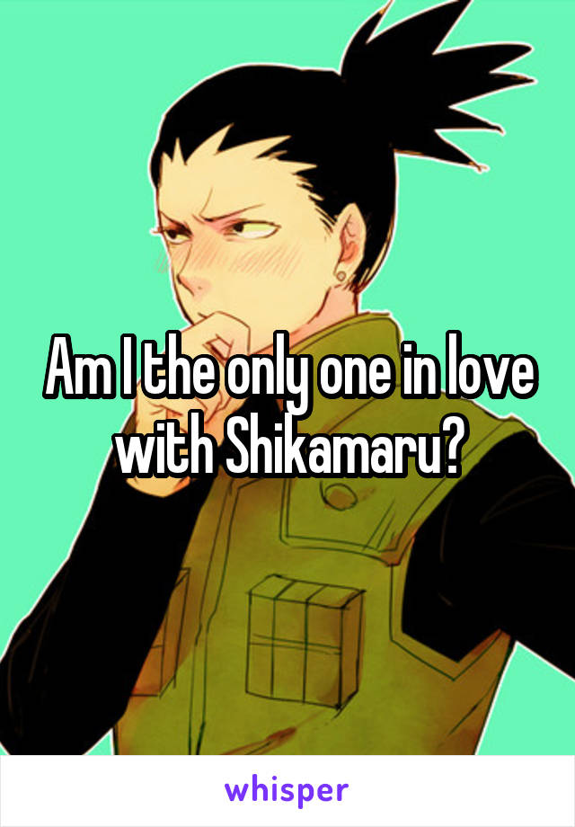Am I the only one in love with Shikamaru?