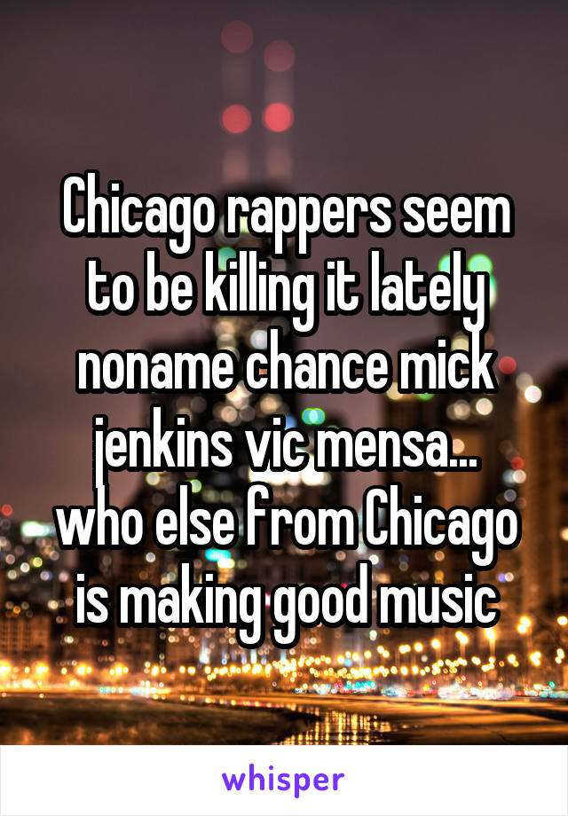 Chicago rappers seem to be killing it lately
noname chance mick jenkins vic mensa...
who else from Chicago is making good music