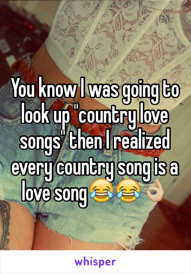 You know I was going to look up "country love songs" then I realized every country song is a love song😂😂👌🏼