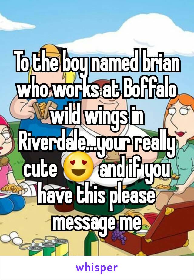 To the boy named brian who works at Boffalo wild wings in Riverdale...your really cute 😍 and if you have this please message me