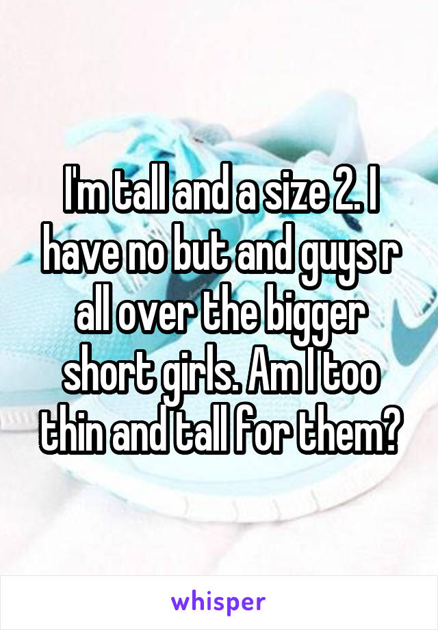 I'm tall and a size 2. I have no but and guys r all over the bigger short girls. Am I too thin and tall for them?
