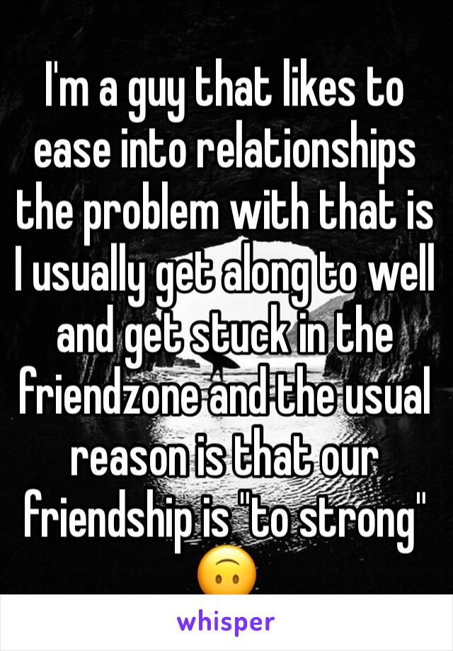 I'm a guy that likes to ease into relationships the problem with that is I usually get along to well and get stuck in the friendzone and the usual reason is that our friendship is "to strong" 🙃