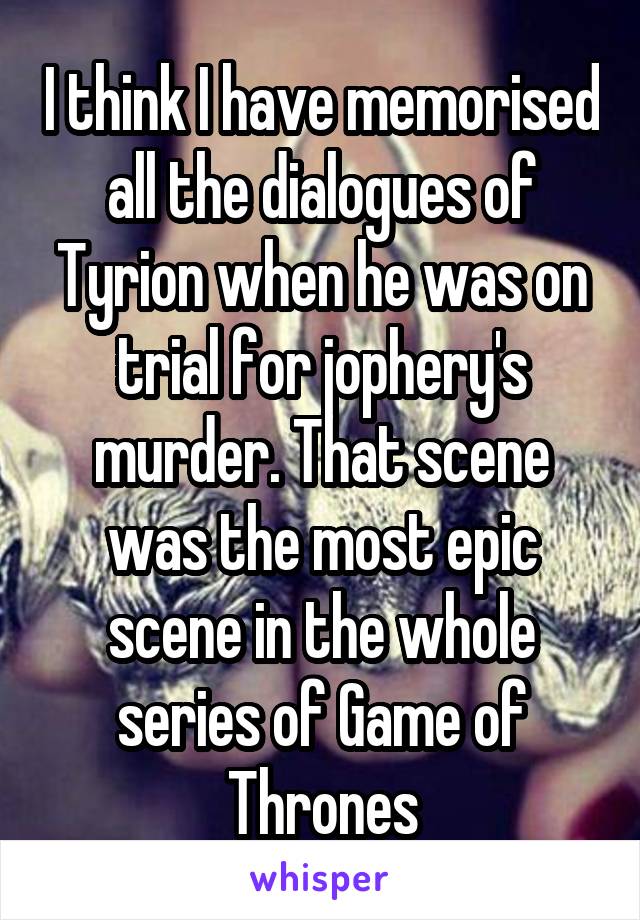 I think I have memorised all the dialogues of Tyrion when he was on trial for jophery's murder. That scene was the most epic scene in the whole series of Game of Thrones