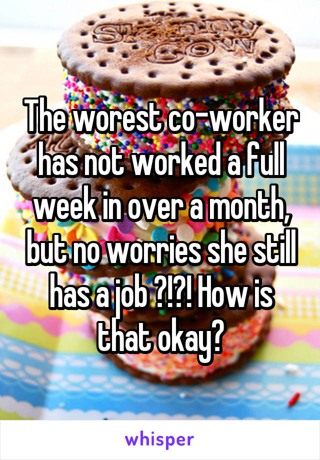 The worest co-worker has not worked a full week in over a month, but no worries she still has a job ?!?! How is that okay?
