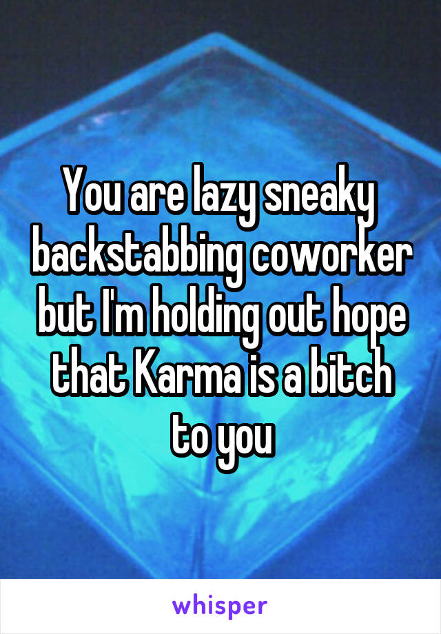 You are lazy sneaky  backstabbing coworker but I'm holding out hope that Karma is a bitch to you