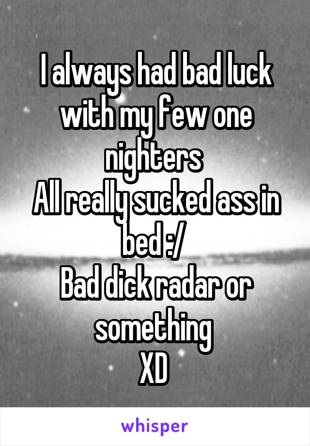 I always had bad luck with my few one nighters 
All really sucked ass in bed :/ 
Bad dick radar or something 
XD 