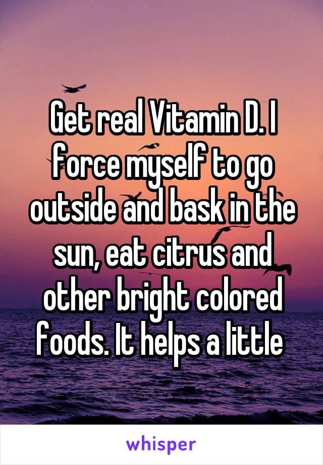 Get real Vitamin D. I force myself to go outside and bask in the sun, eat citrus and other bright colored foods. It helps a little 