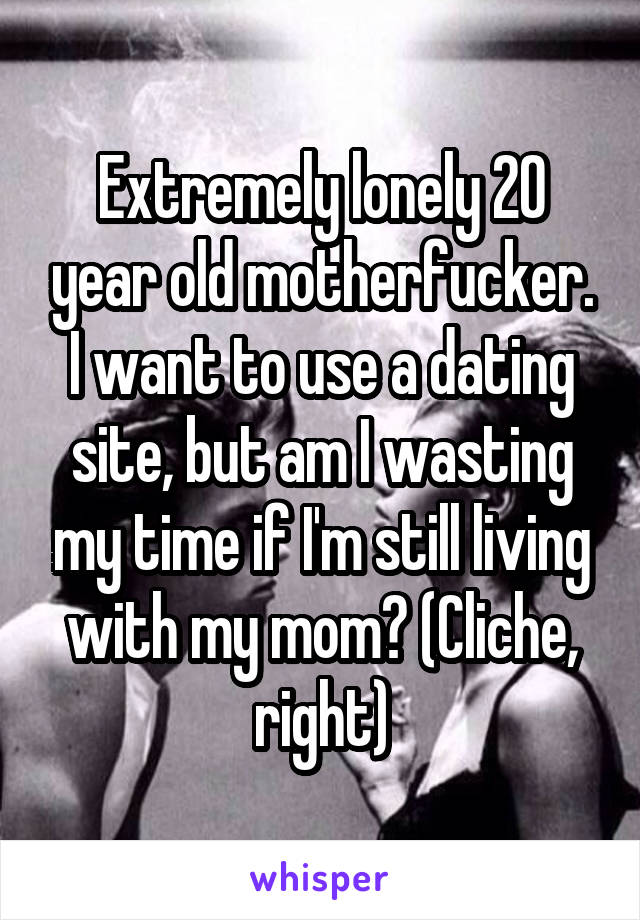 Extremely lonely 20 year old motherfucker. I want to use a dating site, but am I wasting my time if I'm still living with my mom? (Cliche, right)