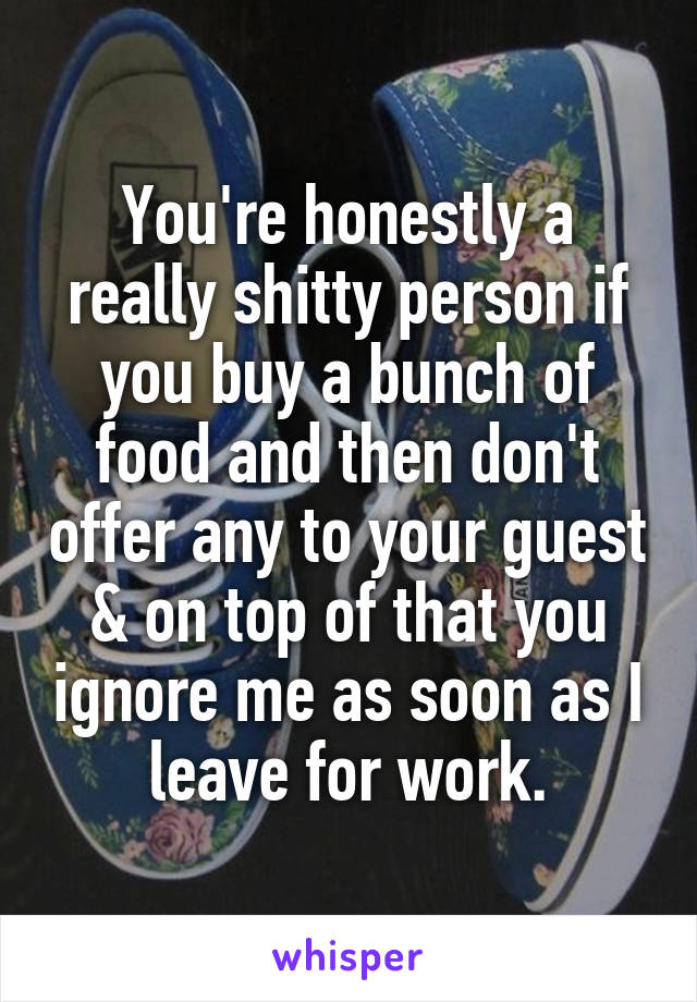 You're honestly a really shitty person if you buy a bunch of food and then don't offer any to your guest & on top of that you ignore me as soon as I leave for work.