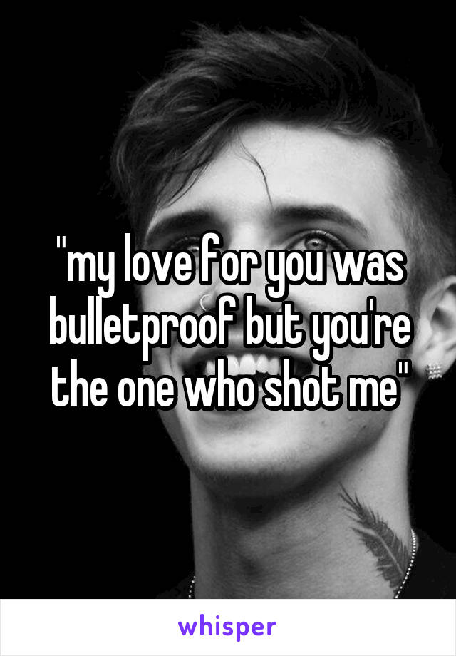 "my love for you was bulletproof but you're the one who shot me"