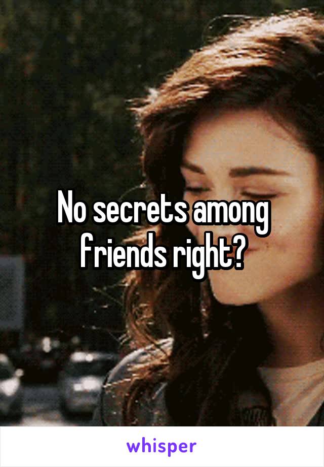 No secrets among friends right?