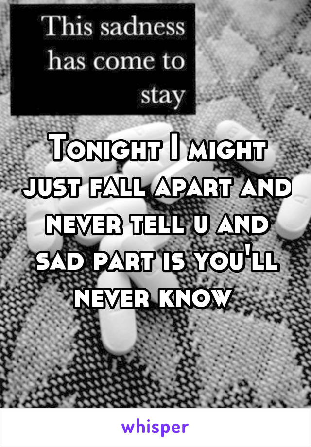 Tonight I might just fall apart and never tell u and sad part is you'll never know 