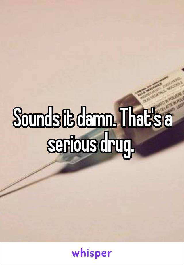 Sounds it damn. That's a serious drug. 
