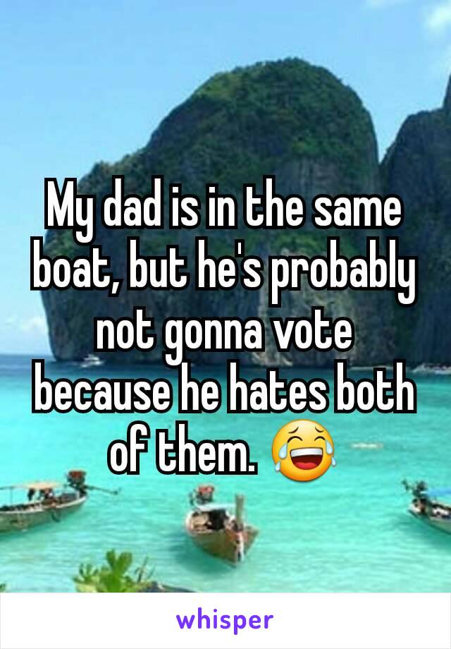 My dad is in the same boat, but he's probably not gonna vote because he hates both of them. 😂