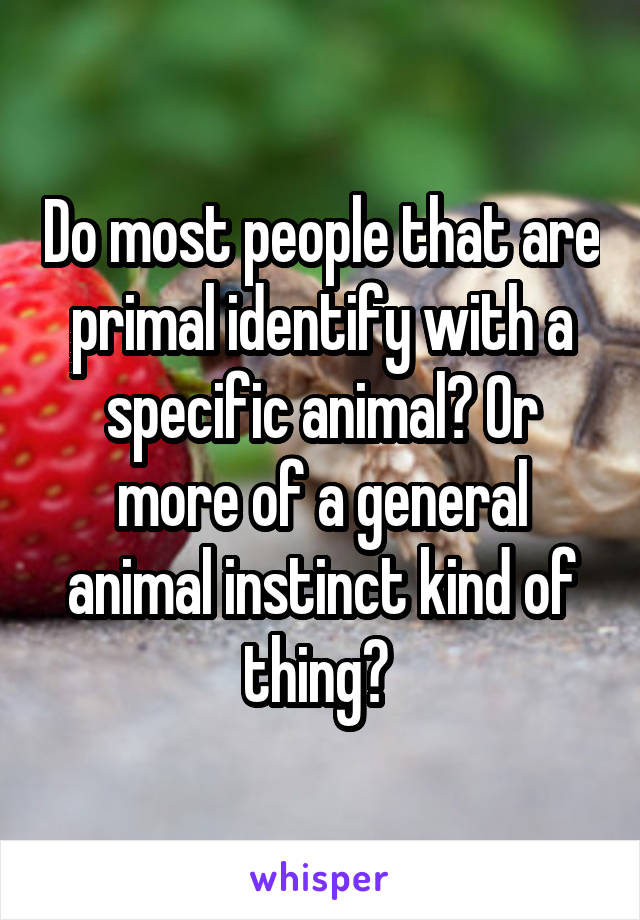 Do most people that are primal identify with a specific animal? Or more of a general animal instinct kind of thing? 