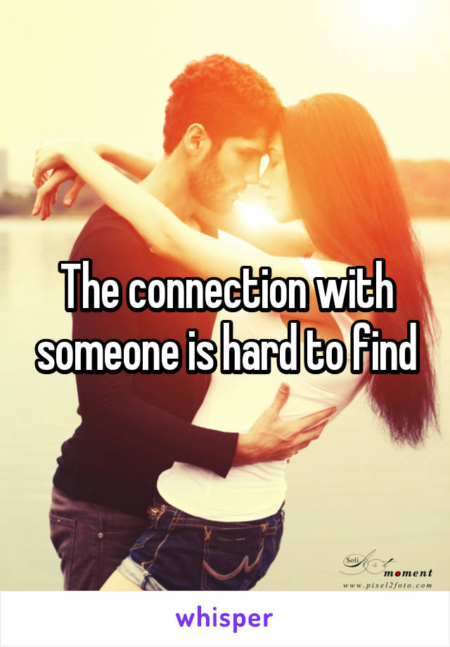 The connection with someone is hard to find